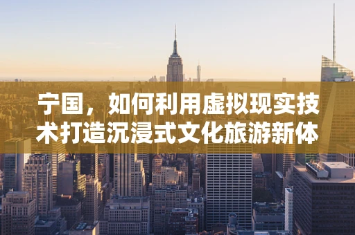 宁国，如何利用虚拟现实技术打造沉浸式文化旅游新体验？