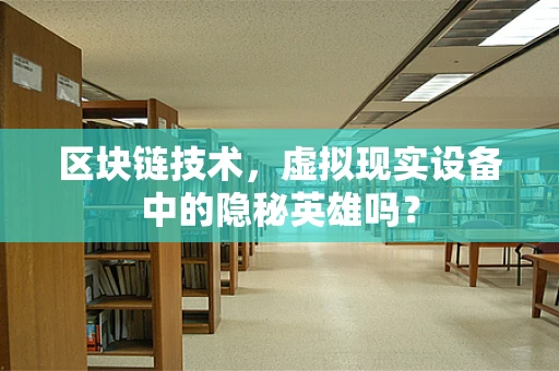 区块链技术，虚拟现实设备中的隐秘英雄吗？
