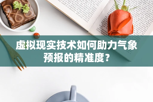 虚拟现实技术如何助力气象预报的精准度？
