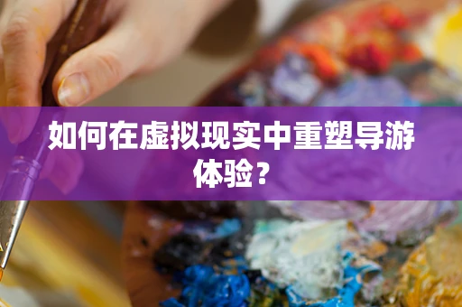 如何在虚拟现实中重塑导游体验？