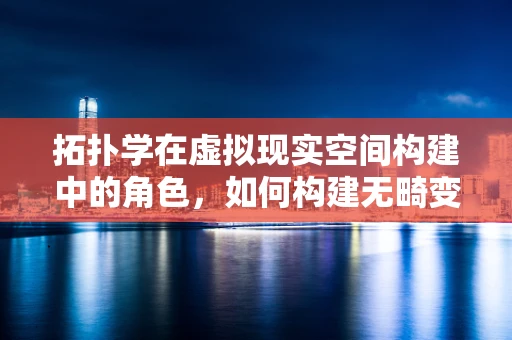 拓扑学在虚拟现实空间构建中的角色，如何构建无畸变的虚拟世界？