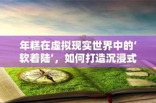 年糕在虚拟现实世界中的‘软着陆’，如何打造沉浸式美食体验？