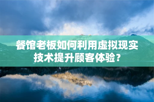 餐馆老板如何利用虚拟现实技术提升顾客体验？