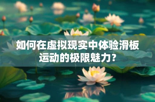 如何在虚拟现实中体验滑板运动的极限魅力？