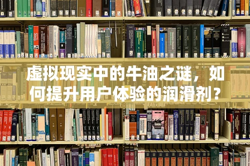 虚拟现实中的牛油之谜，如何提升用户体验的润滑剂？
