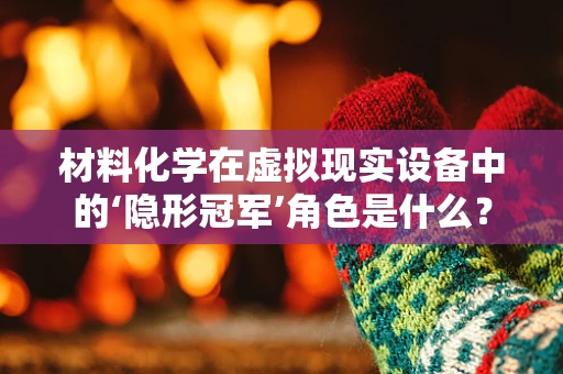 材料化学在虚拟现实设备中的‘隐形冠军’角色是什么？