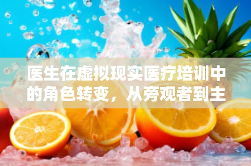 医生在虚拟现实医疗培训中的角色转变，从旁观者到主导者？