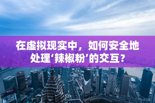 在虚拟现实中，如何安全地处理‘辣椒粉’的交互？