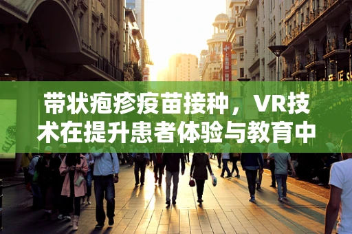 带状疱疹疫苗接种，VR技术在提升患者体验与教育中的角色？
