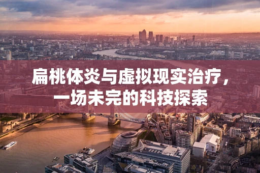 扁桃体炎与虚拟现实治疗，一场未完的科技探索