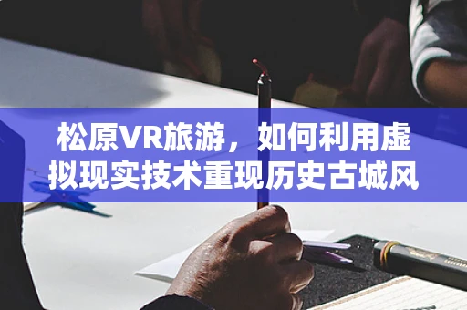 松原VR旅游，如何利用虚拟现实技术重现历史古城风貌？