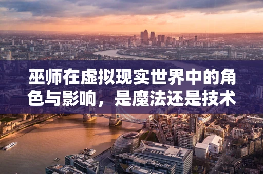 巫师在虚拟现实世界中的角色与影响，是魔法还是技术？