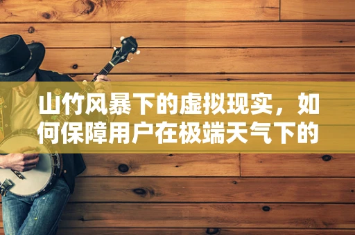 山竹风暴下的虚拟现实，如何保障用户在极端天气下的安全体验？