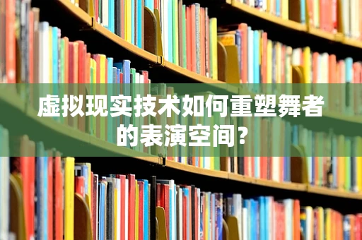 虚拟现实技术如何重塑舞者的表演空间？