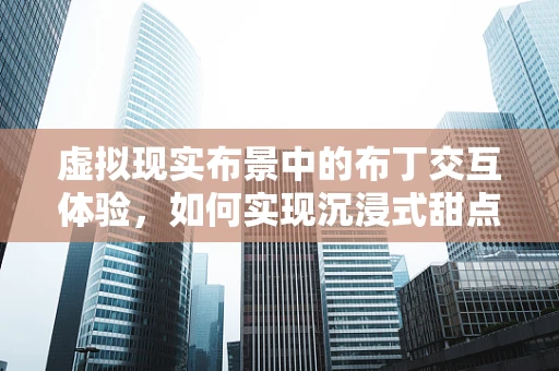 虚拟现实布景中的布丁交互体验，如何实现沉浸式甜点探索？