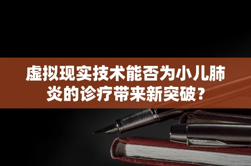虚拟现实技术能否为小儿肺炎的诊疗带来新突破？