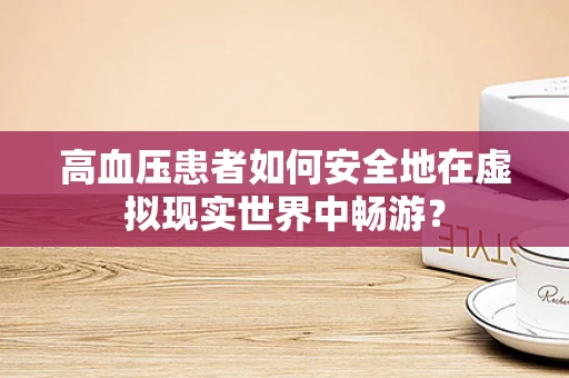 高血压患者如何安全地在虚拟现实世界中畅游？