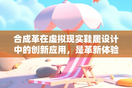 合成革在虚拟现实鞋履设计中的创新应用，是革新体验还是噱头？