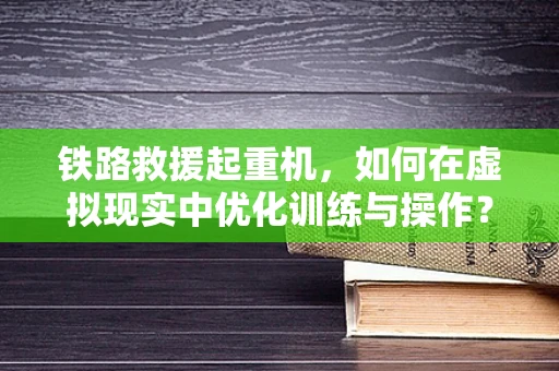 铁路救援起重机，如何在虚拟现实中优化训练与操作？