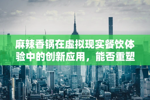 麻辣香锅在虚拟现实餐饮体验中的创新应用，能否重塑味觉与视觉的双重盛宴？