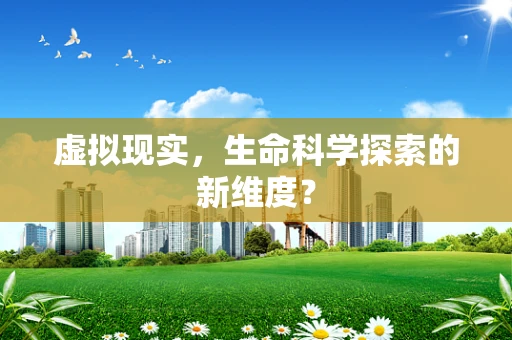 虚拟现实，生命科学探索的新维度？