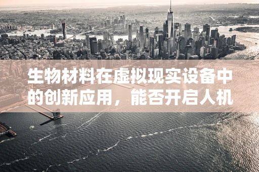 生物材料在虚拟现实设备中的创新应用，能否开启人机交互的新纪元？
