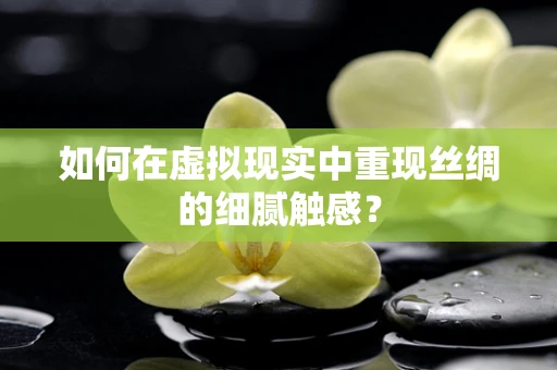 如何在虚拟现实中重现丝绸的细腻触感？