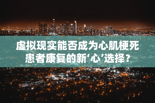 虚拟现实能否成为心肌梗死患者康复的新‘心’选择？
