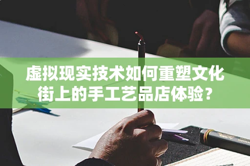 虚拟现实技术如何重塑文化街上的手工艺品店体验？
