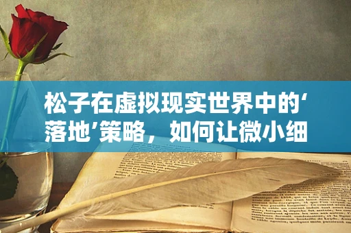 松子在虚拟现实世界中的‘落地’策略，如何让微小细节点亮用户体验？