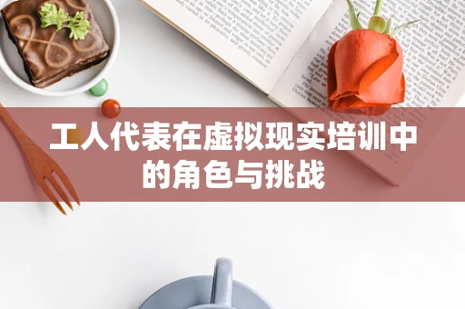 工人代表在虚拟现实培训中的角色与挑战