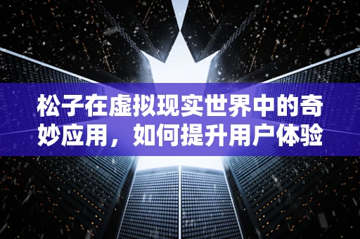 松子在虚拟现实世界中的奇妙应用，如何提升用户体验？