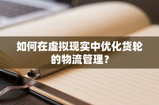 如何在虚拟现实中优化货轮的物流管理？