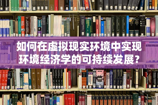 如何在虚拟现实环境中实现环境经济学的可持续发展？