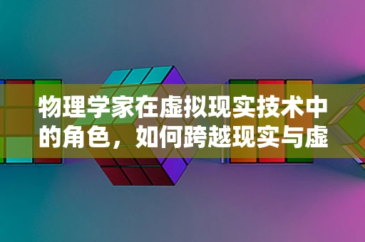 物理学家在虚拟现实技术中的角色，如何跨越现实与虚拟的界限？