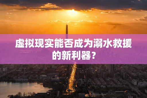 虚拟现实能否成为溺水救援的新利器？