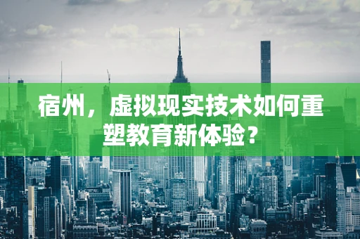 宿州，虚拟现实技术如何重塑教育新体验？