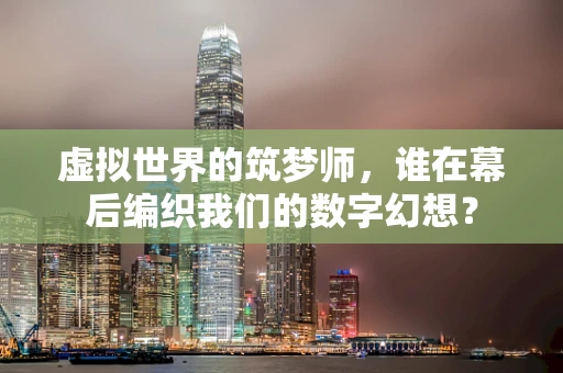 虚拟世界的筑梦师，谁在幕后编织我们的数字幻想？