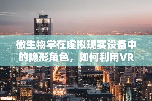 微生物学在虚拟现实设备中的隐形角色，如何利用VR探索微生物世界？