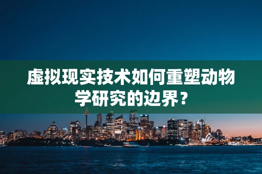 虚拟现实技术如何重塑动物学研究的边界？
