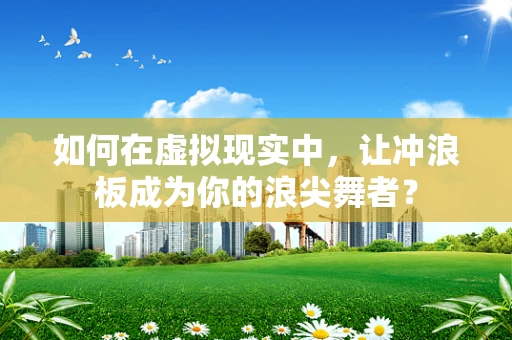 如何在虚拟现实中，让冲浪板成为你的浪尖舞者？