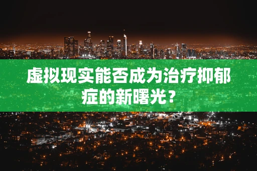 虚拟现实能否成为治疗抑郁症的新曙光？