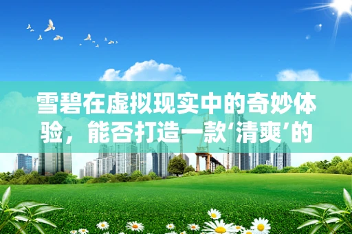 雪碧在虚拟现实中的奇妙体验，能否打造一款‘清爽’的VR饮品互动？