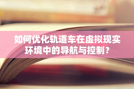 如何优化轨道车在虚拟现实环境中的导航与控制？