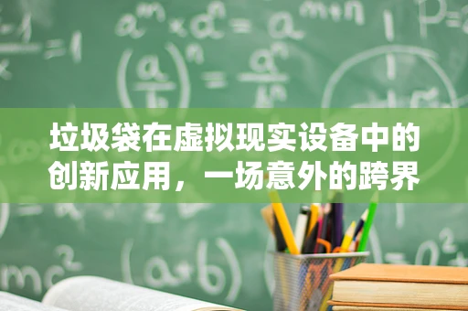 垃圾袋在虚拟现实设备中的创新应用，一场意外的跨界革命？