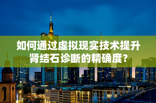 如何通过虚拟现实技术提升肾结石诊断的精确度？
