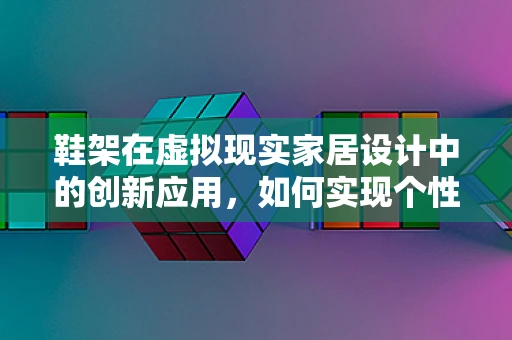 鞋架在虚拟现实家居设计中的创新应用，如何实现个性化与实用性的完美融合？