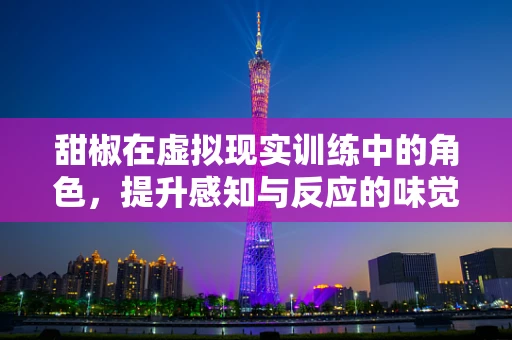 甜椒在虚拟现实训练中的角色，提升感知与反应的味觉新维度？