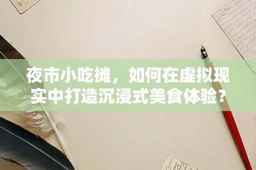 夜市小吃摊，如何在虚拟现实中打造沉浸式美食体验？