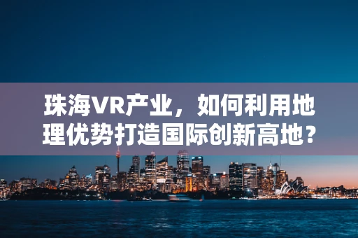 珠海VR产业，如何利用地理优势打造国际创新高地？